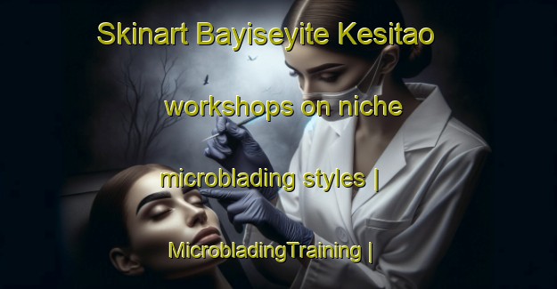 Skinart Bayiseyite Kesitao workshops on niche microblading styles | MicrobladingTraining | MicrobladingClasses | SkinartTraining-China